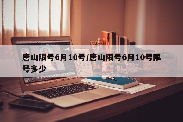 唐山限号6月10号/唐山限号6月10号限号多少