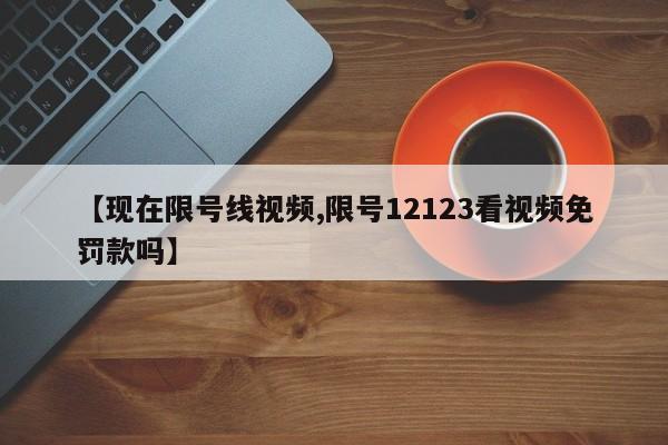 【现在限号线视频,限号12123看视频免罚款吗】