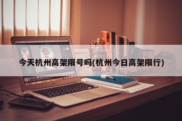 今天杭州高架限号吗(杭州今日高架限行)