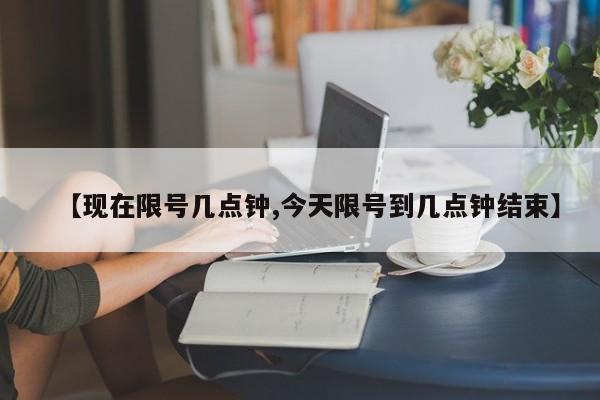 【现在限号几点钟,今天限号到几点钟结束】