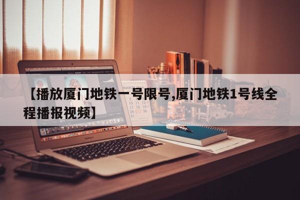 【播放厦门地铁一号限号,厦门地铁1号线全程播报视频】