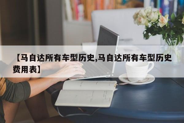 【马自达所有车型历史,马自达所有车型历史费用表】