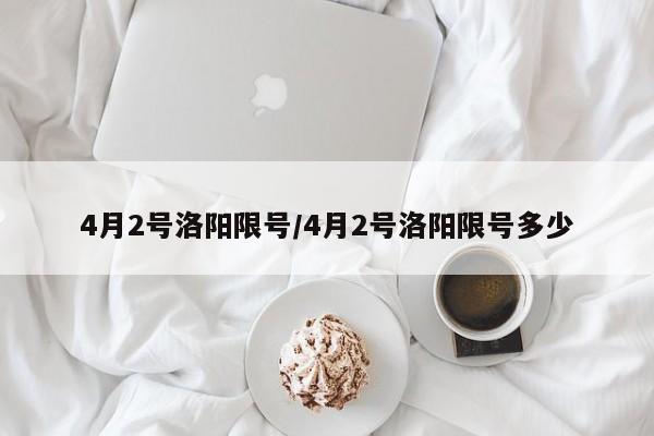 4月2号洛阳限号/4月2号洛阳限号多少