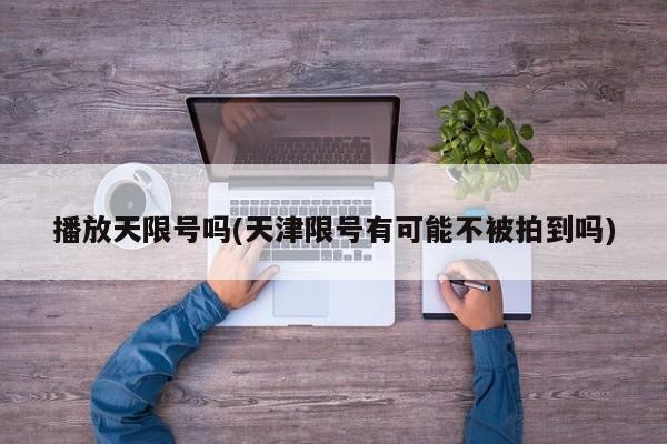 播放天限号吗(天津限号有可能不被拍到吗)