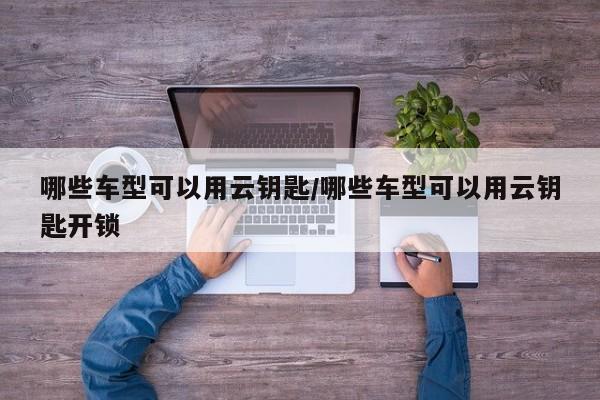 哪些车型可以用云钥匙/哪些车型可以用云钥匙开锁