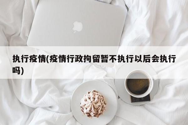 执行疫情(疫情行政拘留暂不执行以后会执行吗)
