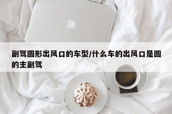 副驾圆形出风口的车型/什么车的出风口是圆的主副驾