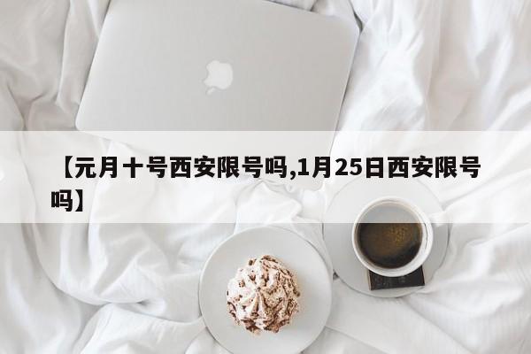 【元月十号西安限号吗,1月25日西安限号吗】