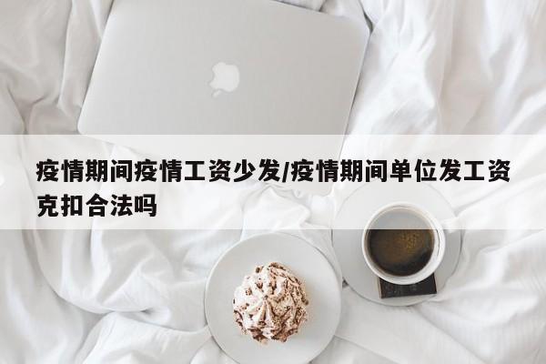 疫情期间疫情工资少发/疫情期间单位发工资克扣合法吗