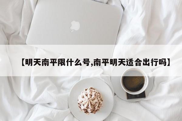 【明天南平限什么号,南平明天适合出行吗】