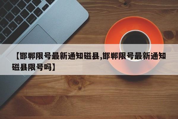 【邯郸限号最新通知磁县,邯郸限号最新通知磁县限号吗】