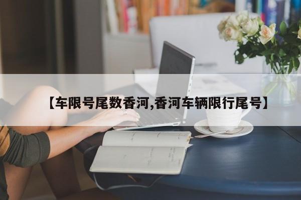 【车限号尾数香河,香河车辆限行尾号】