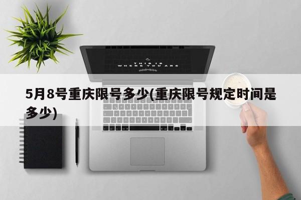 5月8号重庆限号多少(重庆限号规定时间是多少)