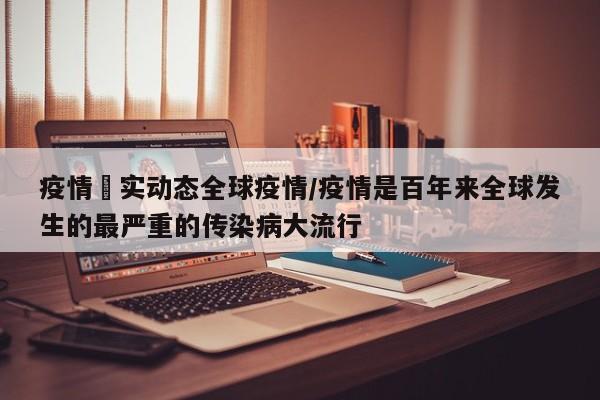 疫情吋实动态全球疫情/疫情是百年来全球发生的最严重的传染病大流行
