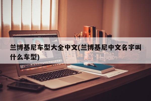 兰博基尼车型大全中文(兰博基尼中文名字叫什么车型)