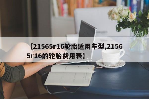 【21565r16轮胎适用车型,21565r16的轮胎费用表】