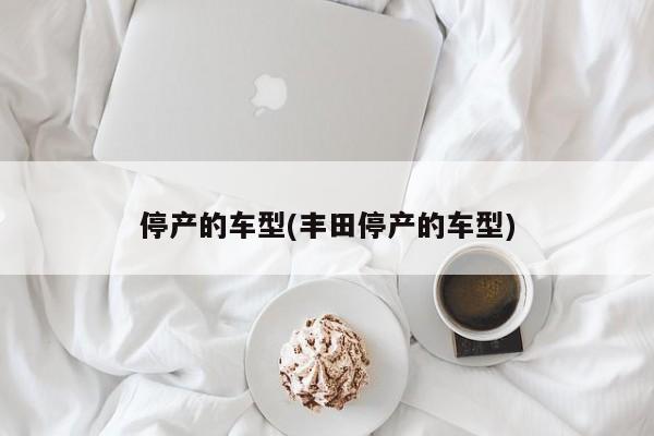 停产的车型(丰田停产的车型)