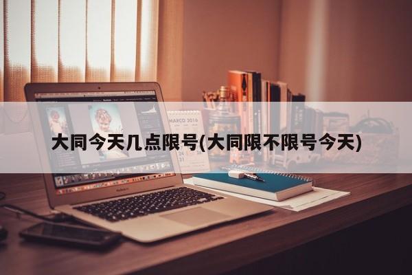 大同今天几点限号(大同限不限号今天)