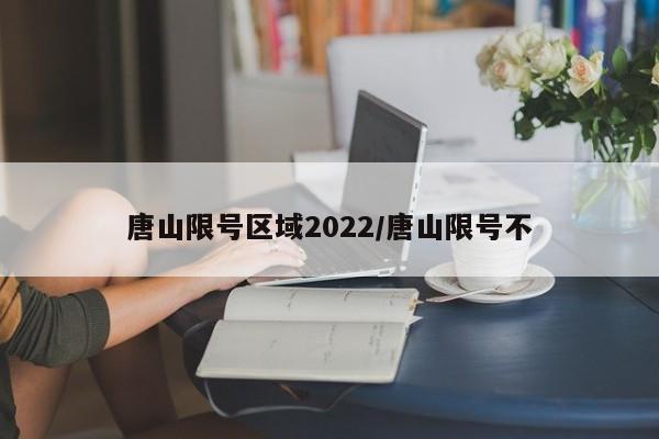 唐山限号区域2022/唐山限号不