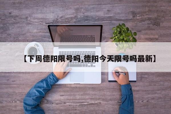 【下周德阳限号吗,德阳今天限号吗最新】