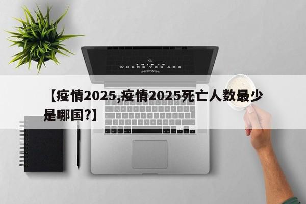 【疫情2025,疫情2025死亡人数最少是哪国?】