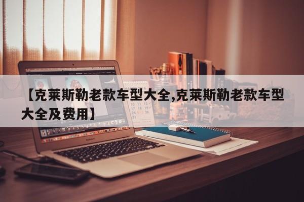 【克莱斯勒老款车型大全,克莱斯勒老款车型大全及费用】