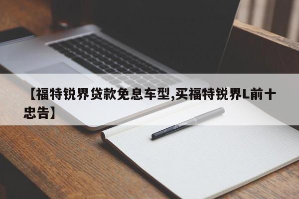 【福特锐界贷款免息车型,买福特锐界L前十忠告】