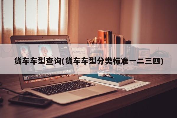 货车车型查询(货车车型分类标准一二三四)