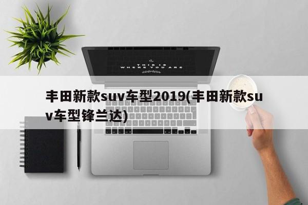 丰田新款suv车型2019(丰田新款suv车型锋兰达)