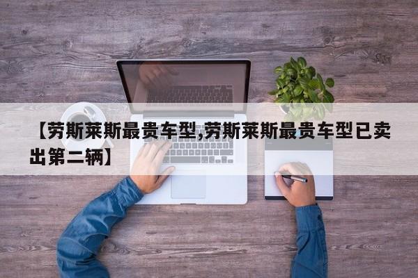 【劳斯莱斯最贵车型,劳斯莱斯最贵车型已卖出第二辆】