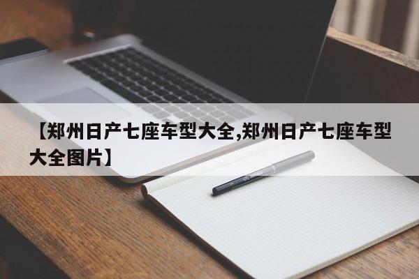 【郑州日产七座车型大全,郑州日产七座车型大全图片】