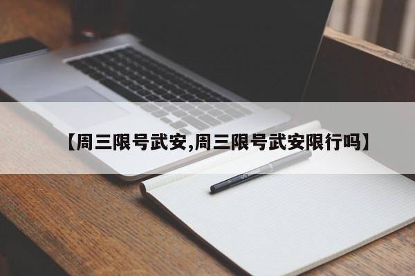 【周三限号武安,周三限号武安限行吗】
