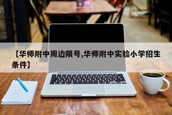 【华师附中周边限号,华师附中实验小学招生条件】