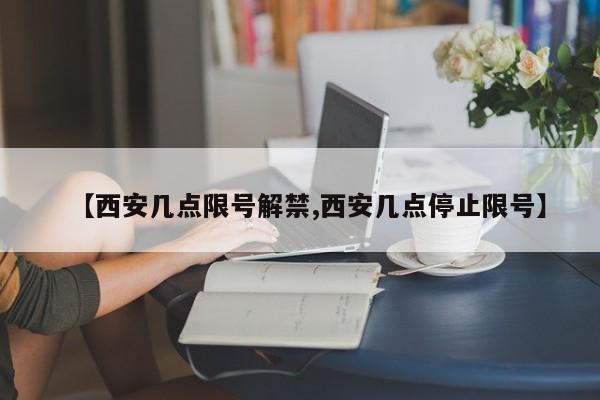 【西安几点限号解禁,西安几点停止限号】
