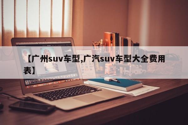 【广州suv车型,广汽suv车型大全费用表】