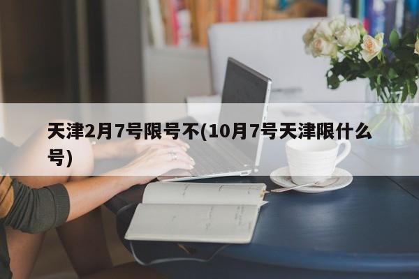 天津2月7号限号不(10月7号天津限什么号)