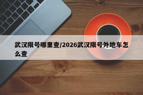 武汉限号哪里查/2026武汉限号外地车怎么查