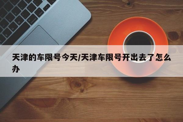 天津的车限号今天/天津车限号开出去了怎么办