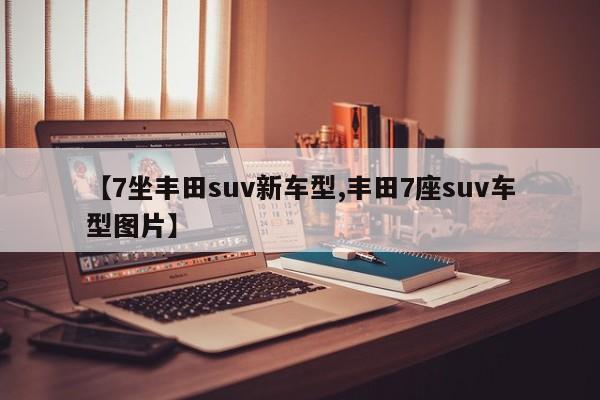 【7坐丰田suv新车型,丰田7座suv车型图片】