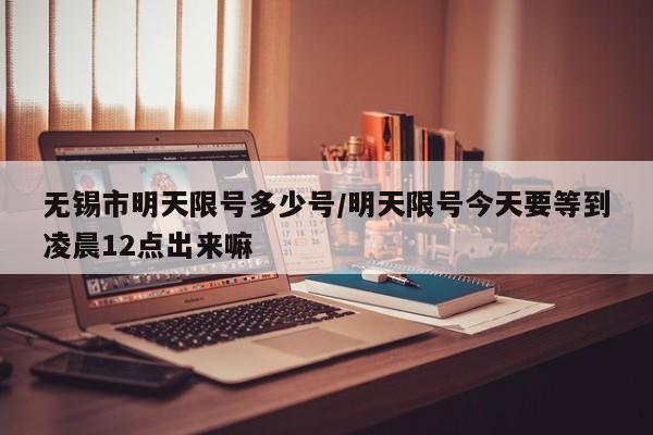 无锡市明天限号多少号/明天限号今天要等到凌晨12点出来嘛