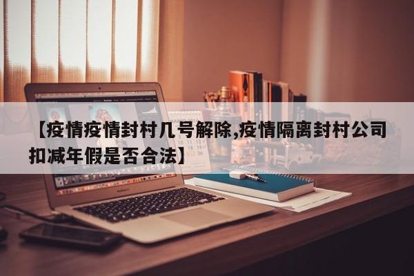 【疫情疫情封村几号解除,疫情隔离封村公司扣减年假是否合法】