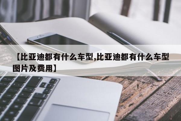 【比亚迪都有什么车型,比亚迪都有什么车型图片及费用】