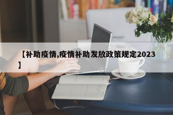 【补助疫情,疫情补助发放政策规定2023】