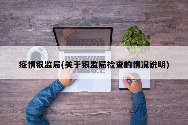 疫情银监局(关于银监局检查的情况说明)