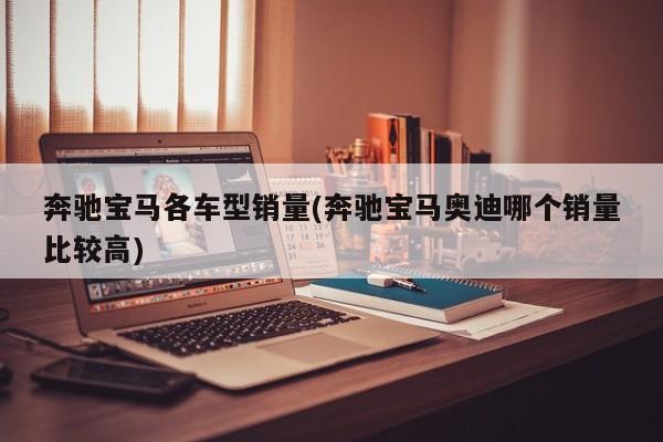 奔驰宝马各车型销量(奔驰宝马奥迪哪个销量比较高)