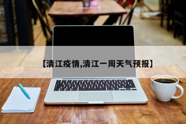 【清江疫情,清江一周天气预报】