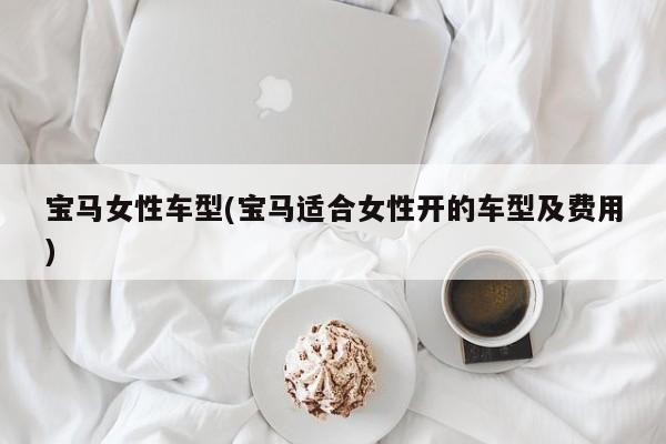 宝马女性车型(宝马适合女性开的车型及费用)