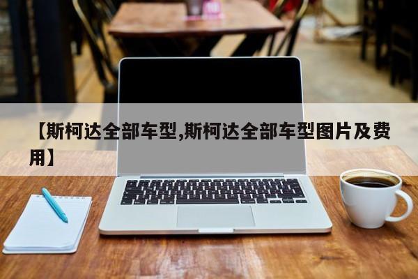 【斯柯达全部车型,斯柯达全部车型图片及费用】