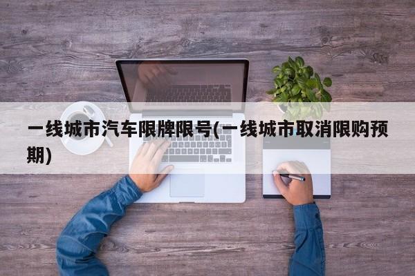 一线城市汽车限牌限号(一线城市取消限购预期)