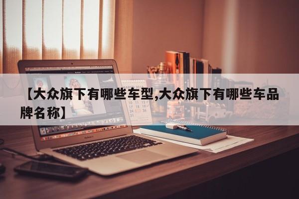 【大众旗下有哪些车型,大众旗下有哪些车品牌名称】